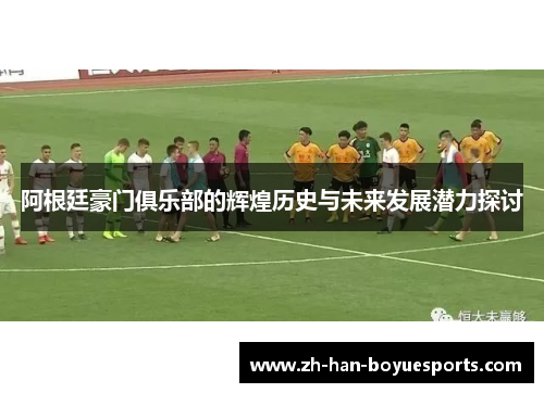 阿根廷豪门俱乐部的辉煌历史与未来发展潜力探讨