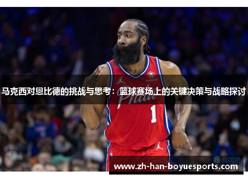 马克西对恩比德的挑战与思考:篮球赛场上的关键决策与战略探讨 马克西对恩比德的挑战与思考:篮球赛场上的关键决策与战略探讨